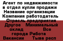 Агент по недвижимости в отдел купли-продажи › Название организации ­ Компания-работодатель › Отрасль предприятия ­ Другое › Минимальный оклад ­ 50 000 - Все города Работа » Вакансии   . Тыва респ.